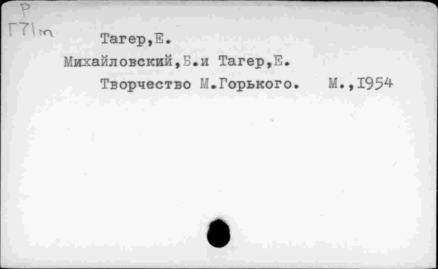 ﻿V7\
Тагер,E.
Михайловский,Б.и Тагер,Е.
Творчество М.Горького. М.,1954